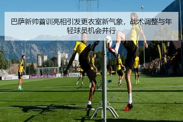 巴萨新帅首训亮相引发更衣室新气象，战术调整与年轻球员机会并行（k1sports）